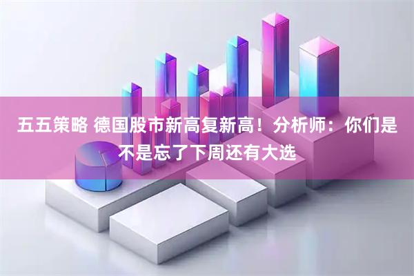 五五策略 德国股市新高复新高！分析师：你们是不是忘了下周还有大选