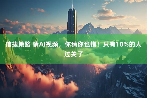 信捷策路 猜AI视频，你猜你也错！只有10%的人过关了