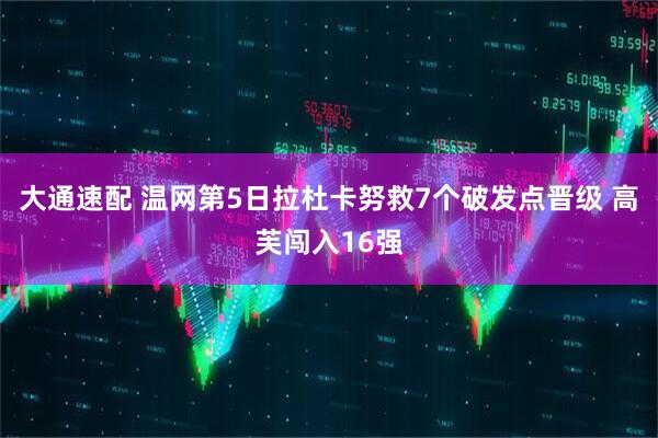 大通速配 温网第5日拉杜卡努救7个破发点晋级 高芙闯入16强