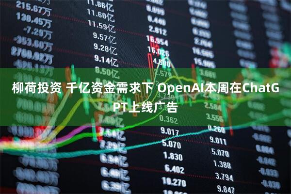 柳荷投资 千亿资金需求下 OpenAI本周在ChatGPT上线广告