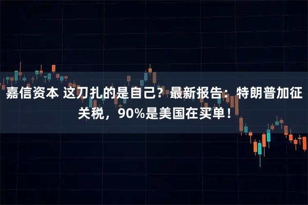 嘉信资本 这刀扎的是自己？最新报告：特朗普加征关税，90%是美国在买单！