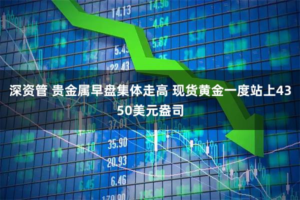深资管 贵金属早盘集体走高 现货黄金一度站上4350美元盎司