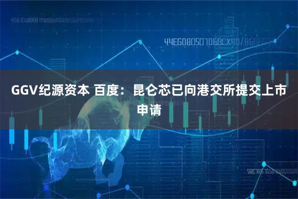 GGV纪源资本 百度：昆仑芯已向港交所提交上市申请