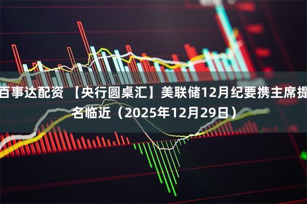 百事达配资 【央行圆桌汇】美联储12月纪要携主席提名临近（2025年12月29日）