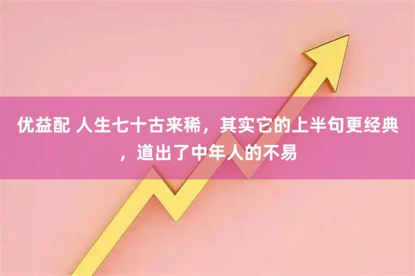 优益配 人生七十古来稀，其实它的上半句更经典，道出了中年人的不易