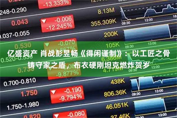 亿盛资产 肖战彭昱畅《得闲谨制》：以工匠之骨铸守家之盾，布衣硬刚坦克燃炸贺岁