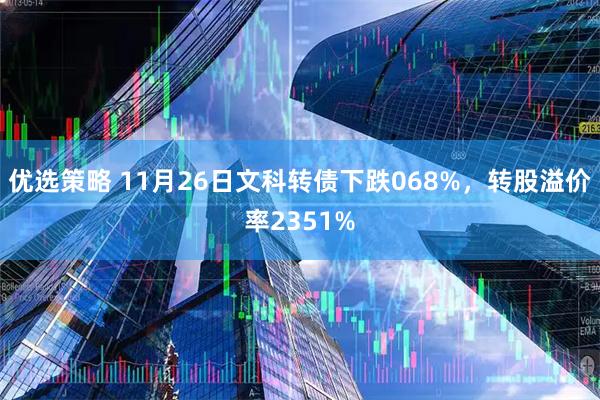 优选策略 11月26日文科转债下跌068%，转股溢价率2351%