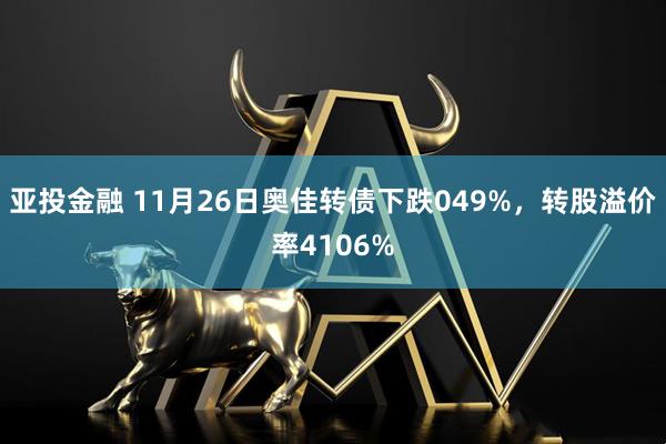 亚投金融 11月26日奥佳转债下跌049%，转股溢价率4106%