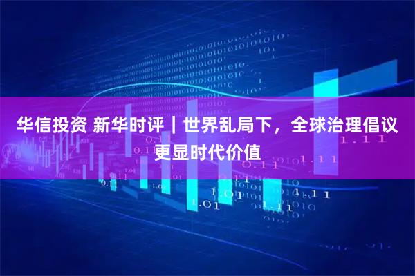 华信投资 新华时评｜世界乱局下，全球治理倡议更显时代价值