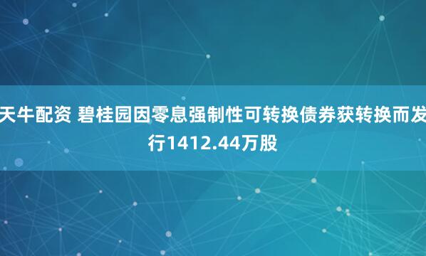 天牛配资 碧桂园因零息强制性可转换债券获转换而发行1412.44万股