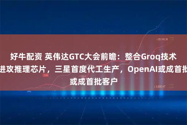 好牛配资 英伟达GTC大会前瞻：整合Groq技术大举进攻推理芯片，三星首度代工生产，OpenAI或成首批客户