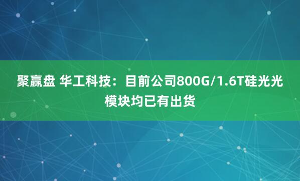 聚赢盘 华工科技：目前公司800G/1.6T硅光光模块均已有出货