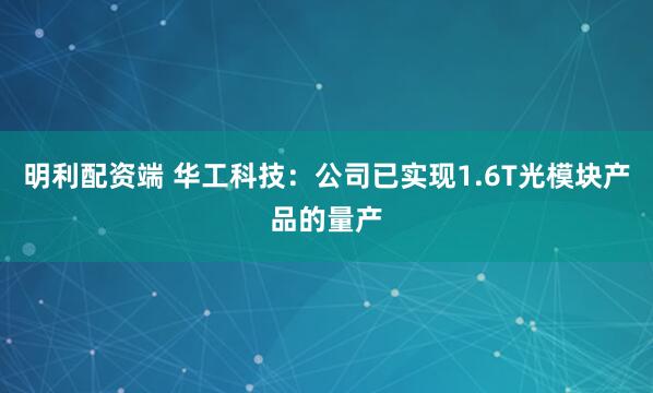 明利配资端 华工科技：公司已实现1.6T光模块产品的量产
