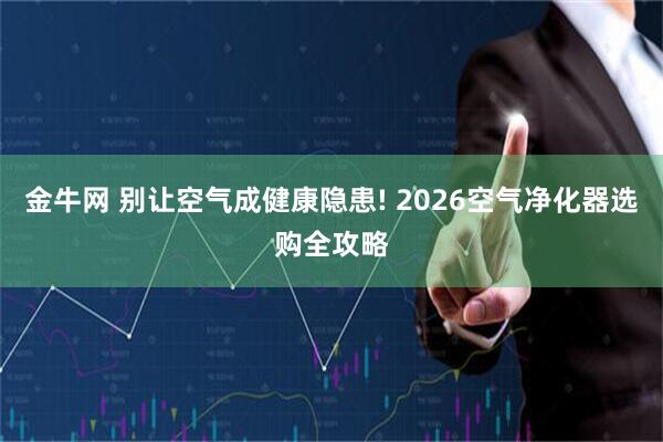 金牛网 别让空气成健康隐患! 2026空气净化器选购全攻略