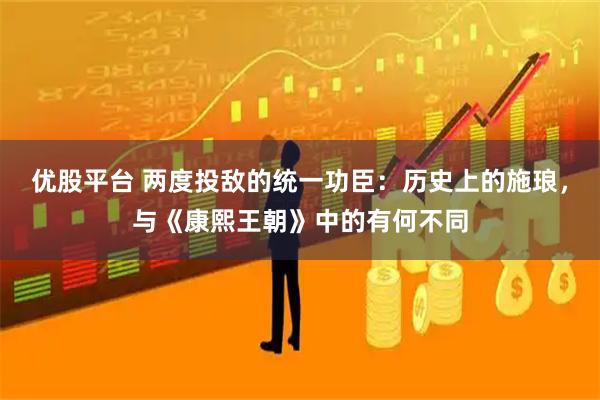 优股平台 两度投敌的统一功臣：历史上的施琅，与《康熙王朝》中的有何不同