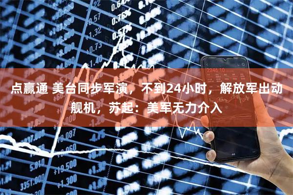 点赢通 美台同步军演，不到24小时，解放军出动舰机，苏起：美军无力介入