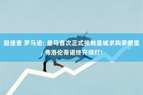 股速查 罗马诺: 皇马首次正式接触曼城求购罗德里, 弗洛伦蒂诺终开绿灯!