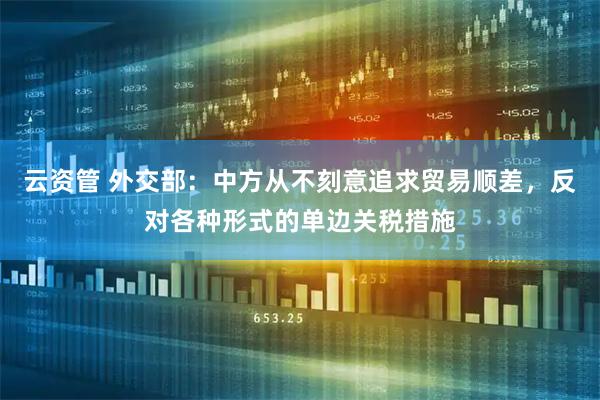 云资管 外交部：中方从不刻意追求贸易顺差，反对各种形式的单边关税措施