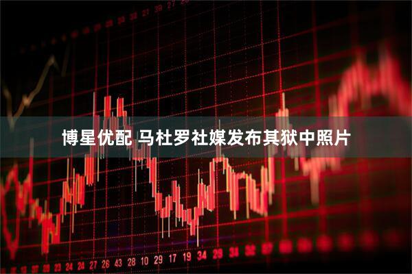 博星优配 马杜罗社媒发布其狱中照片